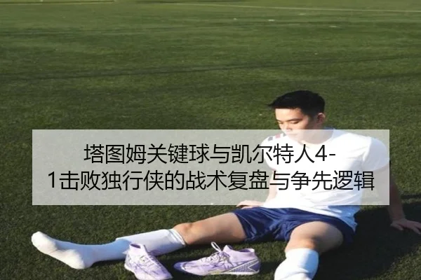 塔图姆关键球与凯尔特人4-1击败独行侠的战术复盘与争先逻辑