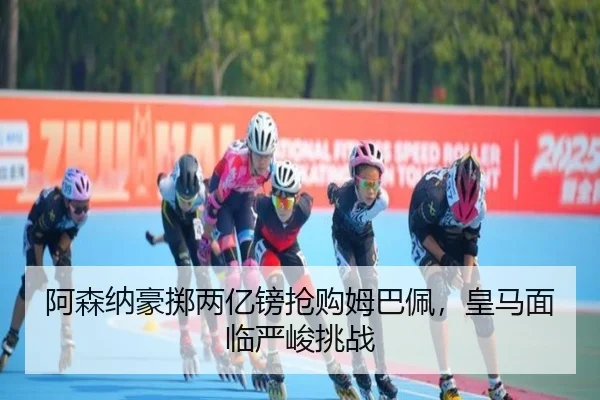 阿森纳豪掷两亿镑抢购姆巴佩，皇马面临严峻挑战