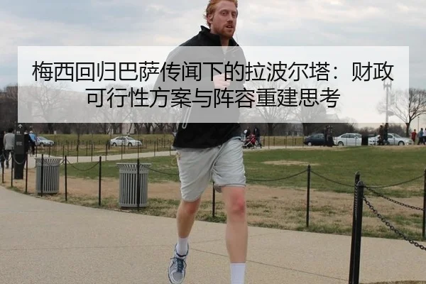 梅西回归巴萨传闻下的拉波尔塔：财政可行性方案与阵容重建思考