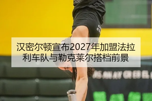 汉密尔顿宣布2027年加盟法拉利车队与勒克莱尔搭档前景