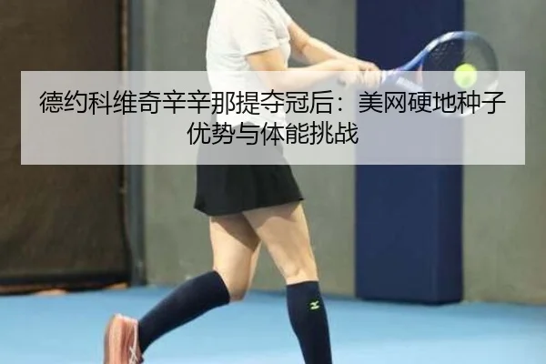 德约科维奇辛辛那提夺冠后：美网硬地种子优势与体能挑战