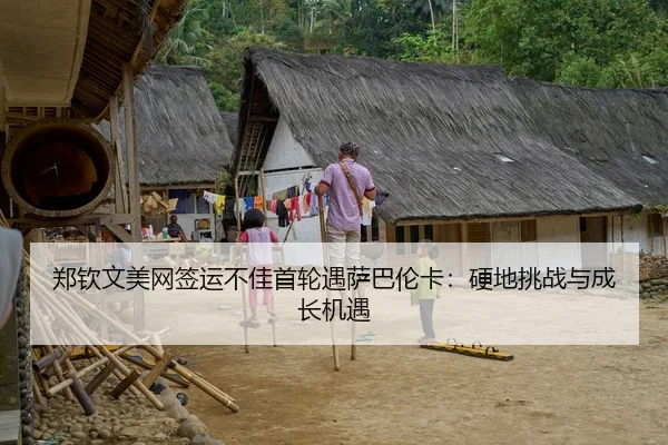 郑钦文美网签运不佳首轮遇萨巴伦卡：硬地挑战与成长机遇